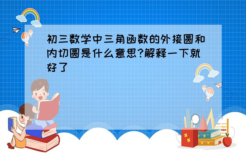 初三数学中三角函数的外接圆和内切圆是什么意思?解释一下就好了