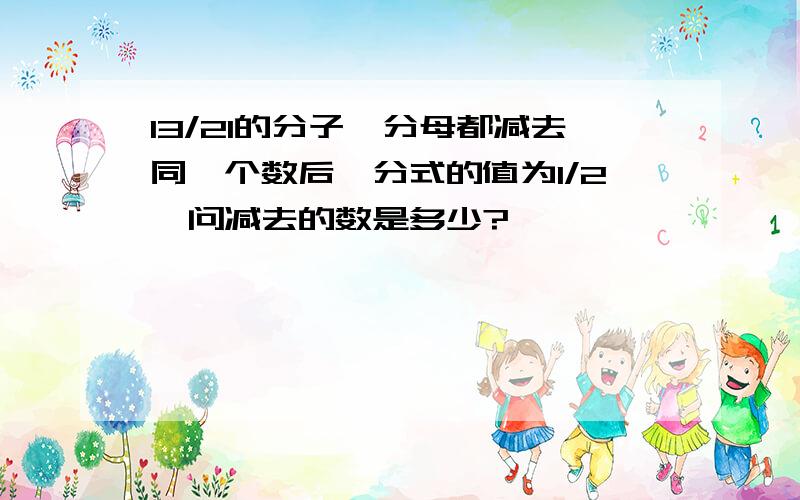 13/21的分子,分母都减去同一个数后,分式的值为1/2,问减去的数是多少?