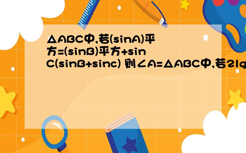 △ABC中,若(sinA)平方=(sinB)平方+sinC(sinB+sinc) 则∠A=△ABC中,若2lg(a平方+b平方-c平方)=lg2+2lga+2lgb 则∠C=△ABC中,若2lg（c平方-a平方-b平方）=lg2+2lga+2lgb 则∠C=