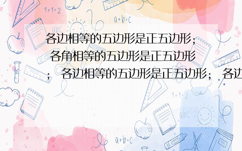 各边相等的五边形是正五边形； 各角相等的五边形是正五边形； 各边相等的五边形是正五边形； 各边相等的五各边相等的五边形是正五边形； 各角相等的五边形是正五边形； 各边相等的