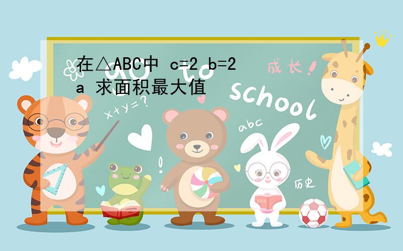 在△ABC中 c=2 b=2a 求面积最大值