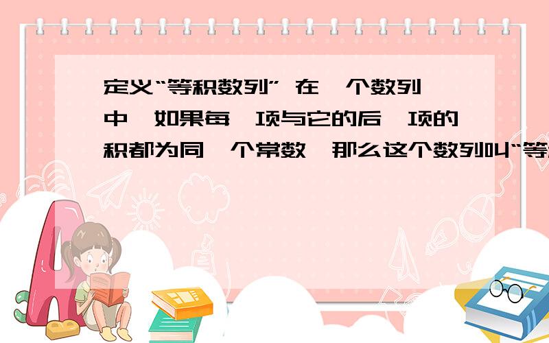 定义“等积数列” 在一个数列中,如果每一项与它的后一项的积都为同一个常数,那么这个数列叫“等积数列”,这个常数叫做该数列的公积,已知{an}是等积数列,且a1=2,公积为5,这个数列的前n项