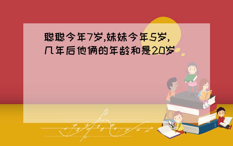 聪聪今年7岁,妹妹今年5岁,几年后他俩的年龄和是20岁