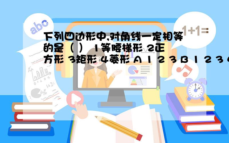 下列四边形中,对角线一定相等的是（ ） 1等腰梯形 2正方形 3矩形 4菱形 A 1 2 3 B 1 2 3 4 C 1 2 D2 3