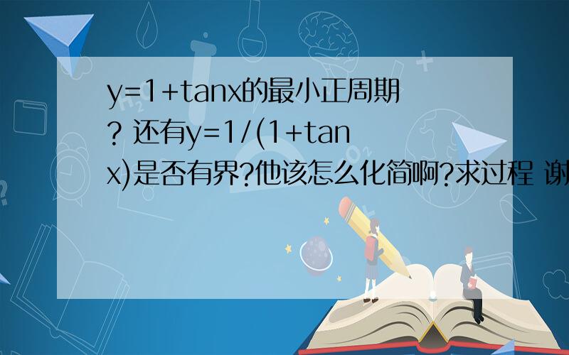 y=1+tanx的最小正周期? 还有y=1/(1+tanx)是否有界?他该怎么化简啊?求过程 谢谢~