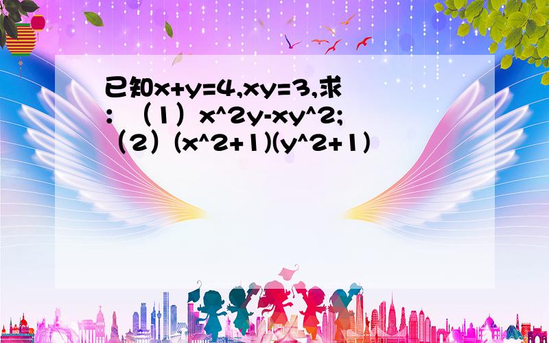 已知x+y=4,xy=3,求：（1）x^2y-xy^2;（2）(x^2+1)(y^2+1)