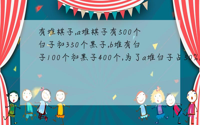 有堆棋子,a堆棋子有500个白子和350个黑子,b堆有白子100个和黑子400个,为了a堆白子占50%,B堆白子占25%黑子白子各取多少个?