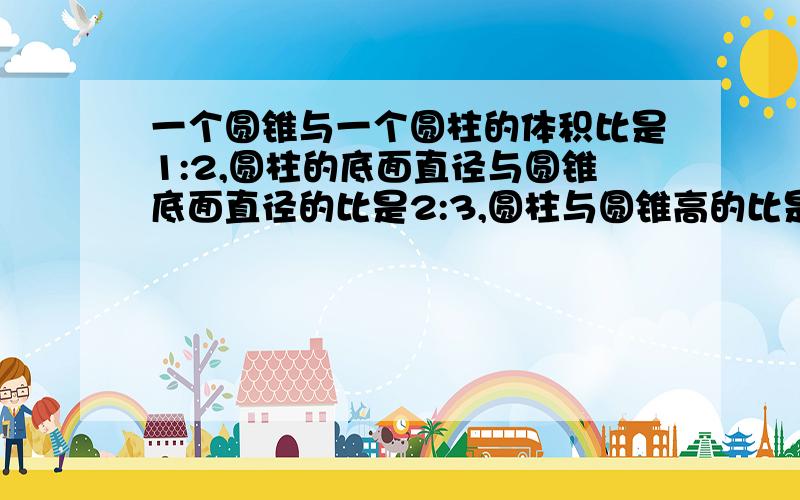 一个圆锥与一个圆柱的体积比是1:2,圆柱的底面直径与圆锥底面直径的比是2:3,圆柱与圆锥高的比是多少?