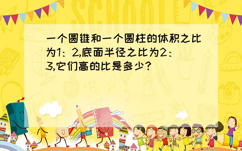 一个圆锥和一个圆柱的体积之比为1：2,底面半径之比为2：3,它们高的比是多少?