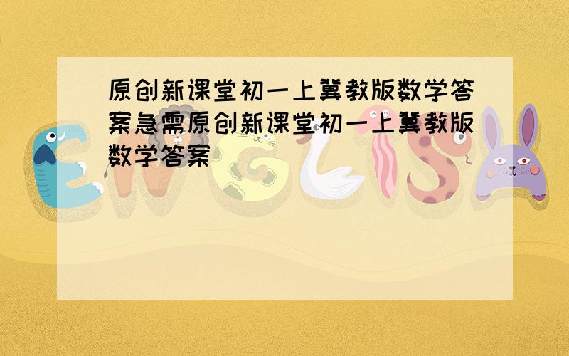 原创新课堂初一上冀教版数学答案急需原创新课堂初一上冀教版数学答案