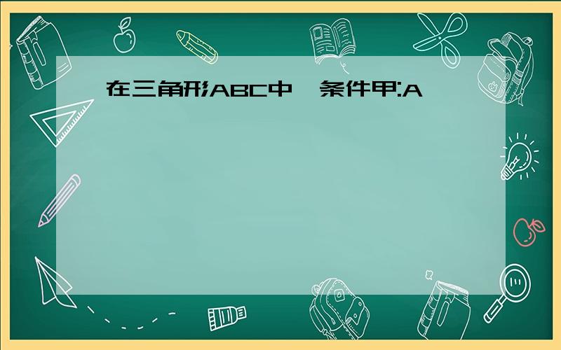 在三角形ABC中,条件甲:A