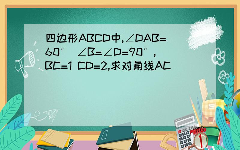 四边形ABCD中,∠DAB=60° ∠B=∠D=90°,BC=1 CD=2,求对角线AC