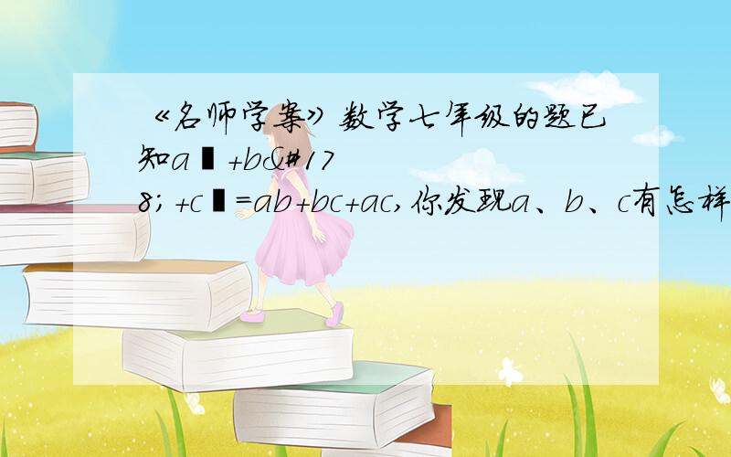 《名师学案》数学七年级的题已知a²+b²+c²=ab+bc+ac,你发现a、b、c有怎样的关系,类似地,你能求出a²+b²+a²b²+1=4ab中a、b的值吗?