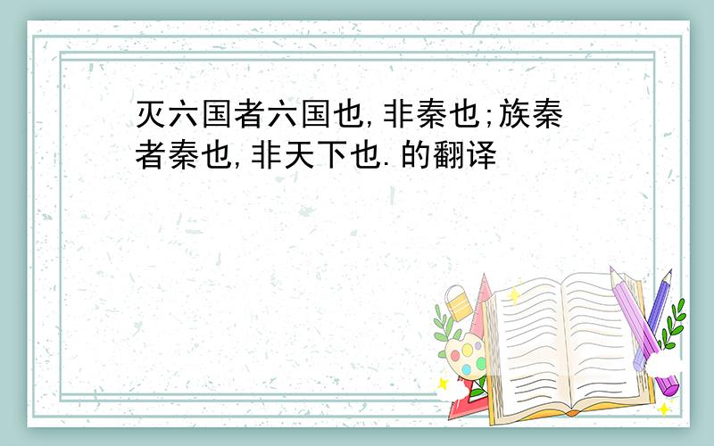 灭六国者六国也,非秦也;族秦者秦也,非天下也.的翻译