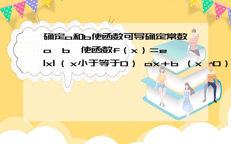 确定a和b使函数可导确定常数a、b,使函数f（x）＝e^|x| ( x小于等于0） ax＋b （x>0）在x＝0处可导.