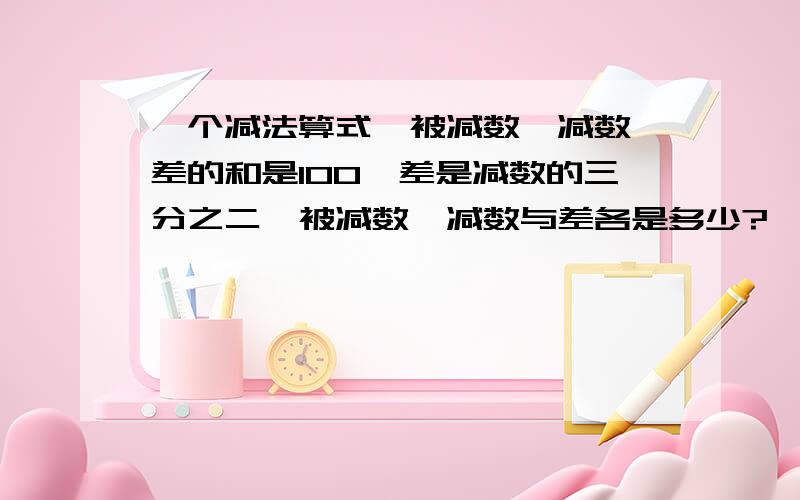 一个减法算式,被减数、减数、差的和是100,差是减数的三分之二,被减数、减数与差各是多少?