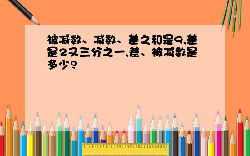 被减数、减数、差之和是9,差是2又三分之一,差、被减数是多少?