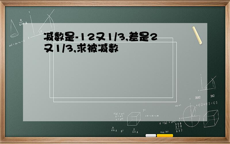 减数是-12又1/3,差是2又1/3,求被减数