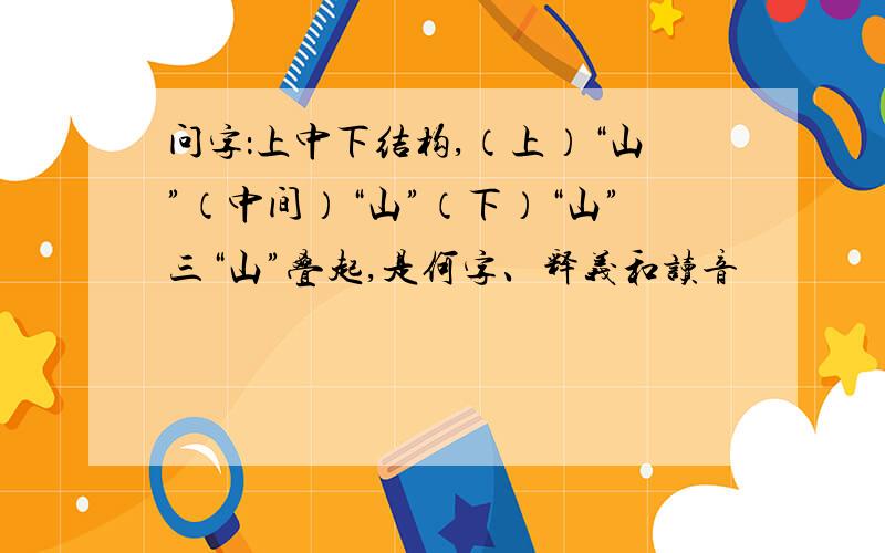 问字：上中下结构,（上）“山”（中间）“山”（下）“山”三“山”叠起,是何字、释义和读音