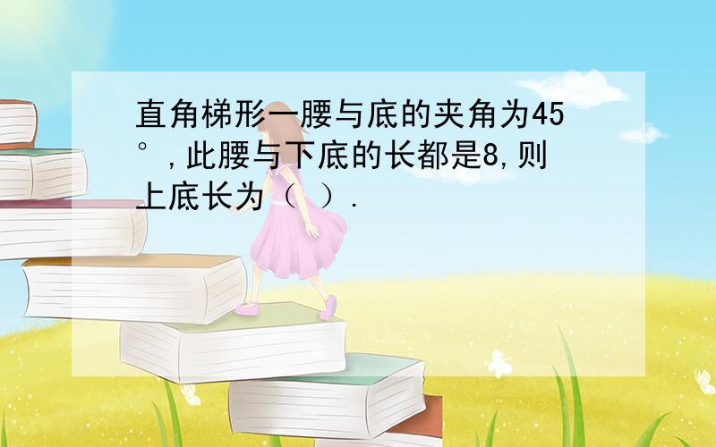 直角梯形一腰与底的夹角为45°,此腰与下底的长都是8,则上底长为（ ）.