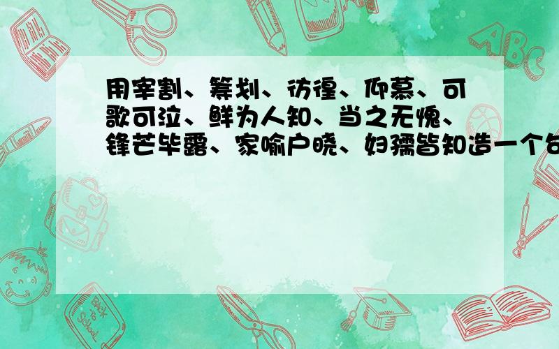 用宰割、筹划、彷徨、仰慕、可歌可泣、鲜为人知、当之无愧、锋芒毕露、家喻户晓、妇孺皆知造一个句子2013年4.16日20点前解决