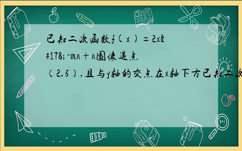 已知二次函数f(x)=2x²-mn+n图像过点（2,5）,且与y轴的交点在x轴下方已知二次函数f(x)=2x²-mx+n图像过点（2,5），且与y轴的交点在x轴下方，其顶点在直线Y=（-1/2x）-1图像上。① 求二次函数