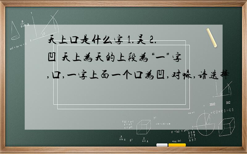 天上口是什么字 1.吴 2.凹 天上为天的上段为“一”字,口,一字上面一个口为凹,对嘛,请选择