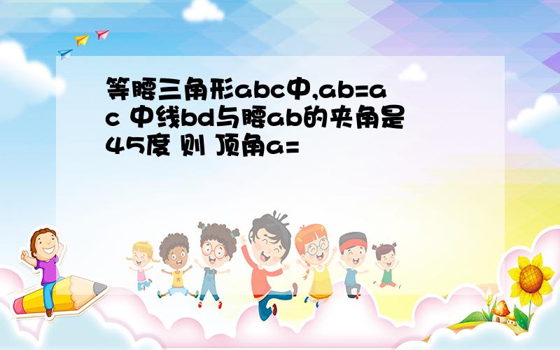 等腰三角形abc中,ab=ac 中线bd与腰ab的夹角是45度 则 顶角a=