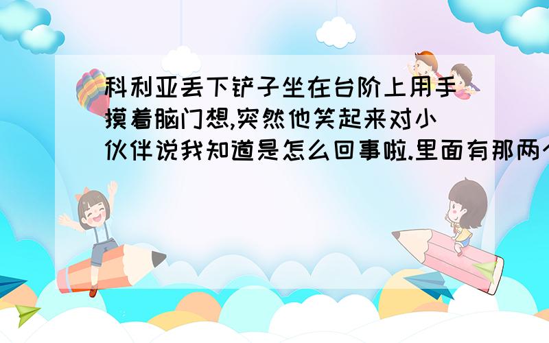 科利亚丢下铲子坐在台阶上用手摸着脑门想,突然他笑起来对小伙伴说我知道是怎么回事啦.里面有那两个成语?冥思苦想和恍然大悟的话,冥思苦想他没有学过