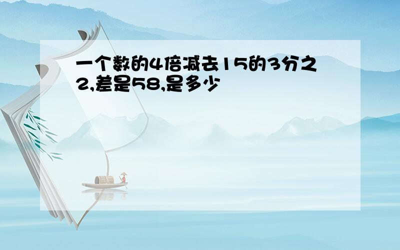 一个数的4倍减去15的3分之2,差是58,是多少