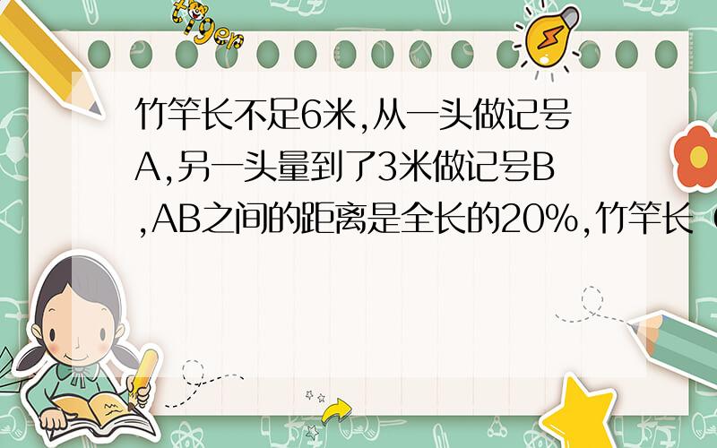 竹竿长不足6米,从一头做记号A,另一头量到了3米做记号B,AB之间的距离是全长的20%,竹竿长（）米请不要用方程