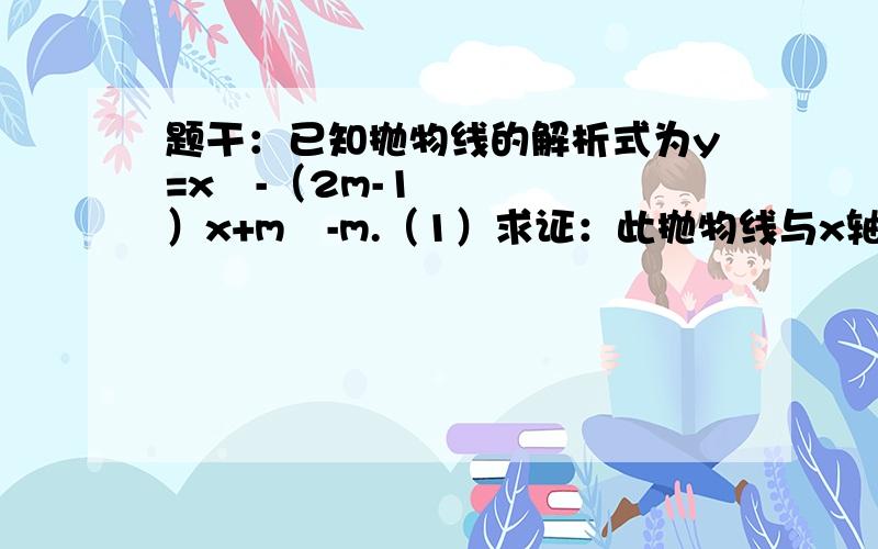 题干：已知抛物线的解析式为y=x²-（2m-1）x+m²-m.（1）求证：此抛物线与x轴必有两个不同的交点；（2）若此抛物线与直线y=x-3m+4的一个交点在y轴上,求m的值.