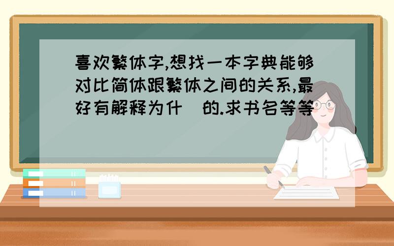 喜欢繁体字,想找一本字典能够对比简体跟繁体之间的关系,最好有解释为什麼的.求书名等等