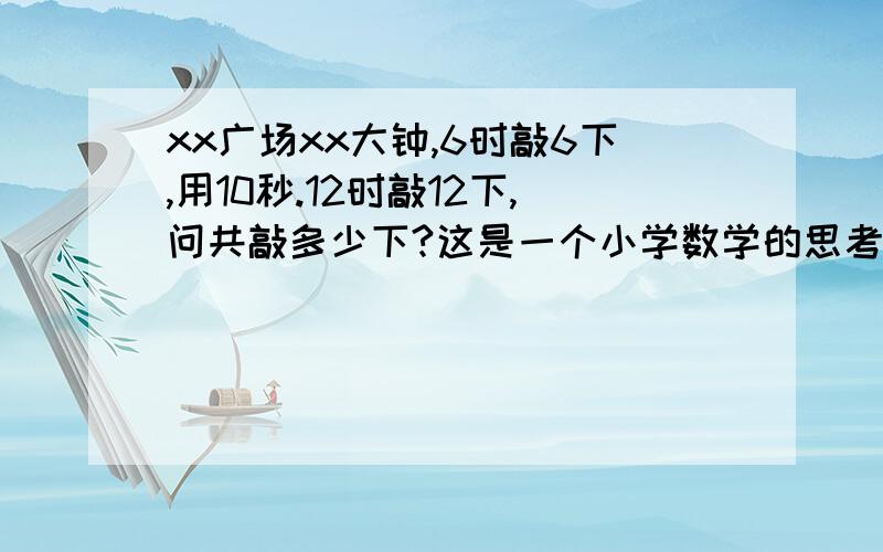 xx广场xx大钟,6时敲6下,用10秒.12时敲12下,问共敲多少下?这是一个小学数学的思考题,还是植树问题.