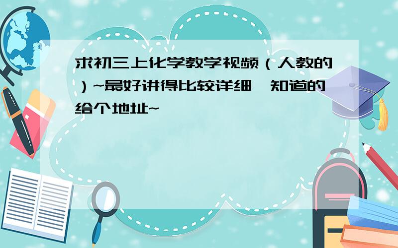 求初三上化学教学视频（人教的）~最好讲得比较详细,知道的给个地址~