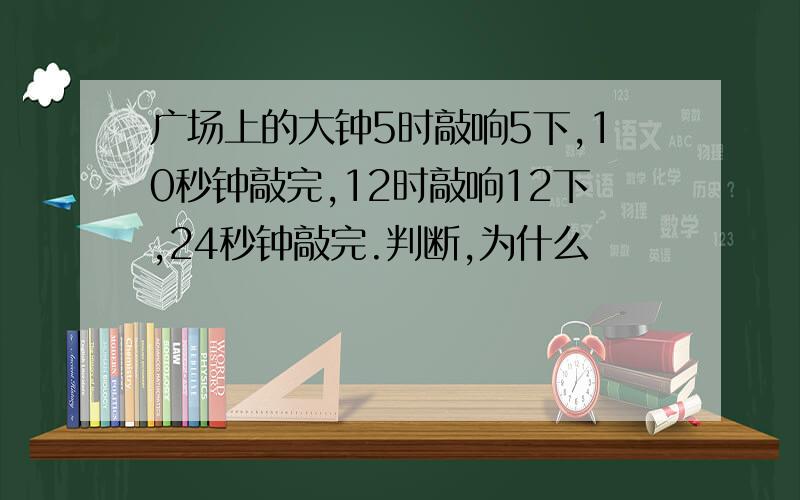 广场上的大钟5时敲响5下,10秒钟敲完,12时敲响12下,24秒钟敲完.判断,为什么