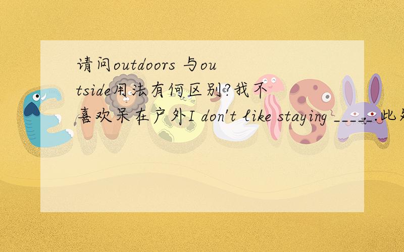 请问outdoors 与outside用法有何区别?我不喜欢呆在户外I don't like staying _____.此处是用outside还是outdoors?