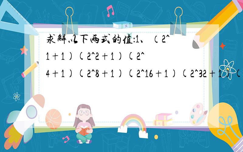 求解以下两式的值：1、（2^1+1)(2^2+1)(2^4+1)(2^8+1)(2^16+1)(2^32+1)(2^64+1)+1=?2、如下式：已知：（5x-2)*(2x+a)=10x^2+6x+b,求a,b的值.说明：2^2：2的2次方.第二题刚才自己做出来了哈哈，a=2；b=-4，知不道对