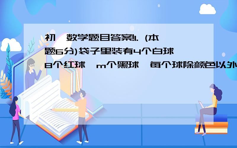 初一数学题目答案!1. (本题6分)袋子里装有4个白球、8个红球、m个黑球,每个球除颜色以外均相同. 从袋中任取一个球,若摸到红球的可能最大,摸到黑球的可能最小,则m的可能性是多少?    4.(本题