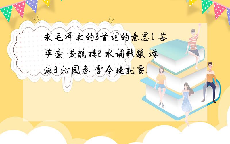 求毛泽东的3首词的意思1 菩萨蛮 黄鹤楼2 水调歌头 游泳3 沁园春 雪今晚就要.