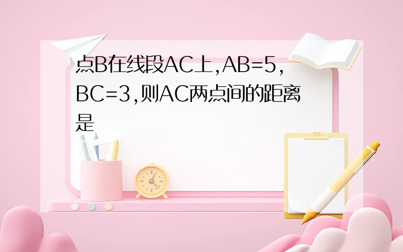 点B在线段AC上,AB=5,BC=3,则AC两点间的距离是