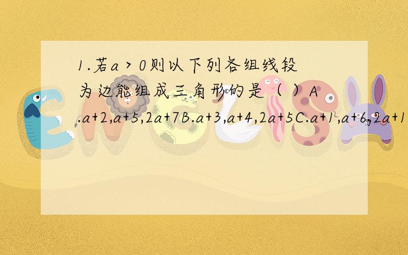 1.若a＞0则以下列各组线段为边能组成三角形的是（ ）A.a+2,a+5,2a+7B.a+3,a+4,2a+5C.a+1,a+6,2a+13D.2a+9,a+4,a+22.在△ABC中若∠B=∠C=2∠A则这个三角形的最小角度数为（ ）A.30° B.36° C.40° D.44°