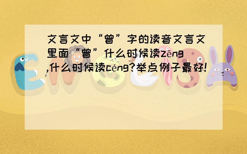 文言文中“曾”字的读音文言文里面“曾”什么时候读zēng,什么时候读céng?举点例子最好!