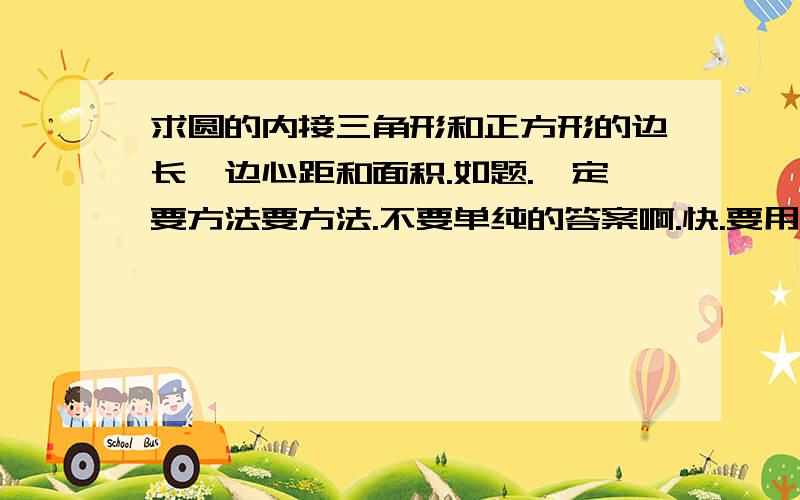 求圆的内接三角形和正方形的边长、边心距和面积.如题.一定要方法要方法.不要单纯的答案啊.快.要用初三的方法.不要超出所学范围.