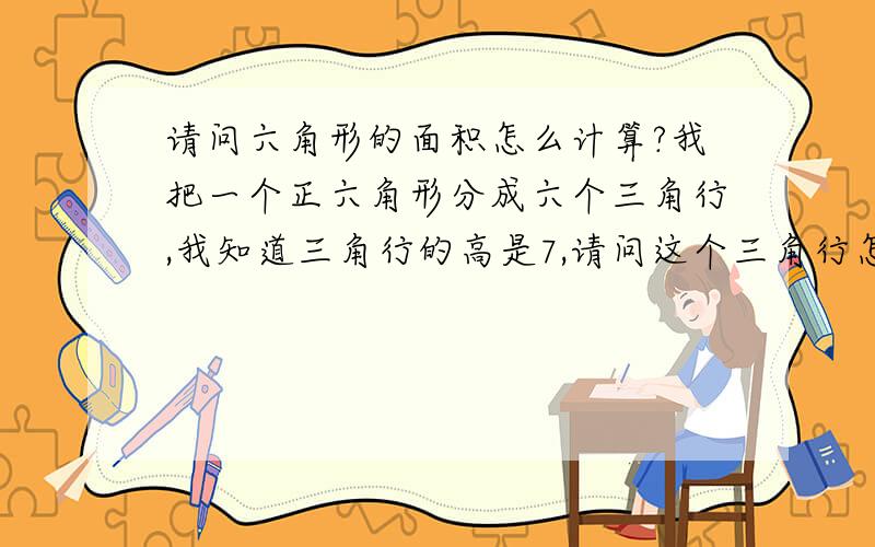 请问六角形的面积怎么计算?我把一个正六角形分成六个三角行,我知道三角行的高是7,请问这个三角行怎么算?谢谢可以照我说的高是7举个例子吗?谢谢