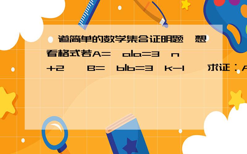 一道简单的数学集合证明题,想看格式若A={a|a=3*n+2},B={b|b=3*k-1},求证：A=B,麻烦给个标准的完整的格式,一小时内给分,