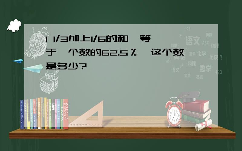 1 1/3加上1/6的和,等于一个数的62.5％,这个数是多少?