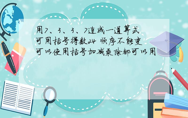 用7、3、3、7连成一道算式可用括号得数24 顺序不能变可以使用括号加减乘除都可以用