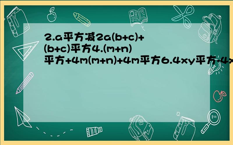 2.a平方减2a(b+c)+(b+c)平方4.(m+n)平方+4m(m+n)+4m平方6.4xy平方-4x平方y减y的3次方8.-a+2a平方减a的3次方