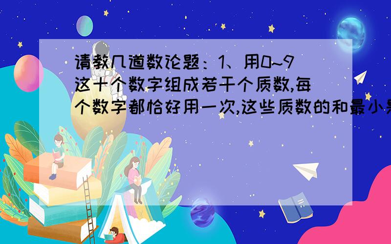 请教几道数论题：1、用0~9这十个数字组成若干个质数,每个数字都恰好用一次,这些质数的和最小是———2、用自然数N去除63,91,129得到的三个余数之和为25,那么N=————3、求143的89次方除以